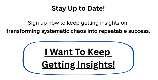Stay Up to Date! Sign up now to keep getting insights on transforming systematic chaos into repeatable success. I Want To Keep Getting Insights!